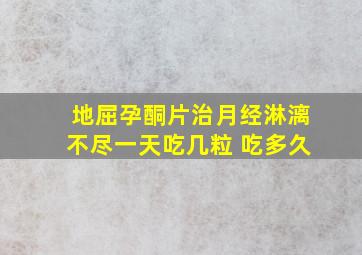 地屈孕酮片治月经淋漓不尽一天吃几粒 吃多久